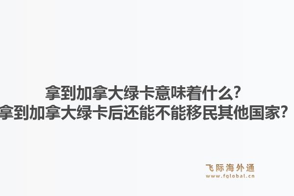 拿到加拿大綠卡意味著什么？拿到加拿大綠卡后還能不能移民其他國(guó)家？