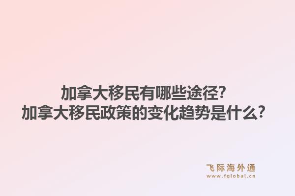 加拿大移民有哪些途徑？加拿大移民政策的變化趨勢(shì)是什么？