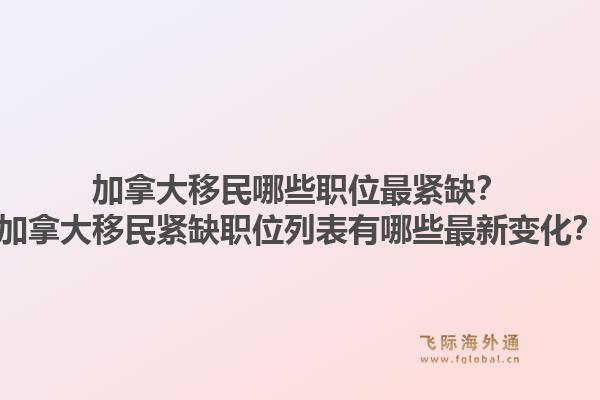 加拿大移民哪些職位最緊缺？加拿大移民緊缺職位列表有哪些最新變化？