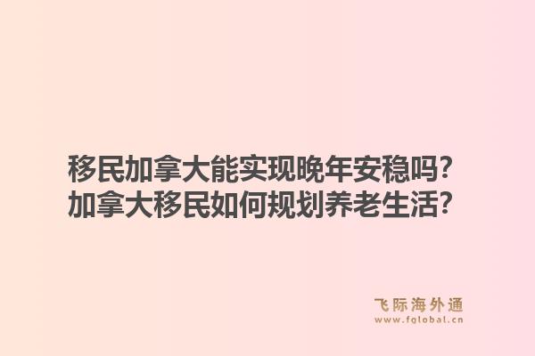 移民加拿大能實(shí)現(xiàn)晚年安穩(wěn)嗎？加拿大移民如何規(guī)劃養(yǎng)老生活？