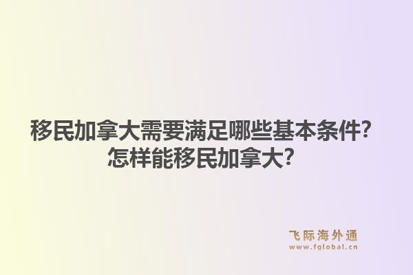 移民加拿大需要滿足哪些基本條件？怎樣能移民加拿大？