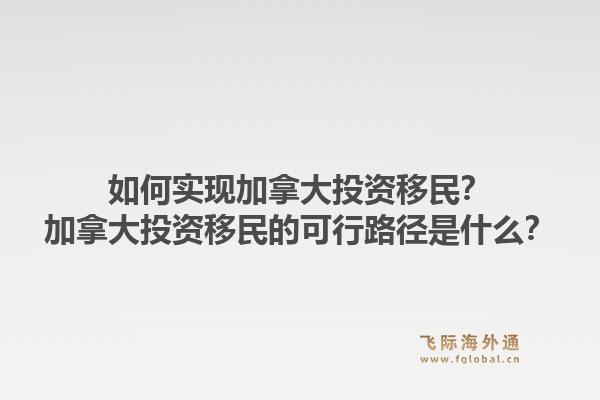 如何實(shí)現(xiàn)加拿大投資移民？加拿大投資移民的可行路徑是什么？
