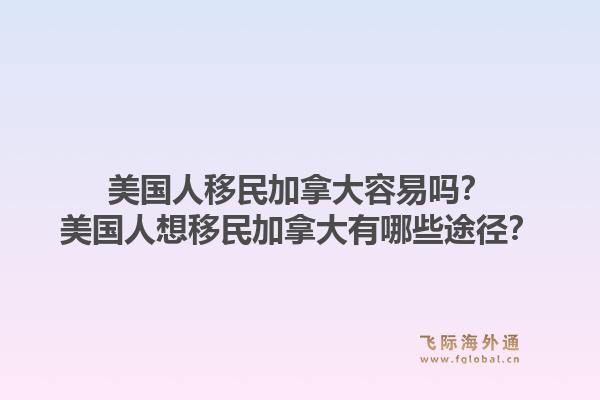 美國人移民加拿大容易嗎？美國人想移民加拿大有哪些途徑？