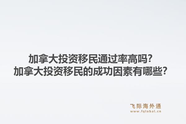 加拿大投資移民通過率高嗎？加拿大投資移民的成功因素有哪些？