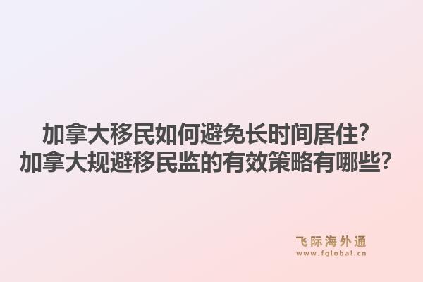 加拿大移民如何避免長時(shí)間居住？加拿大規(guī)避移民監(jiān)的有效策略有哪些？