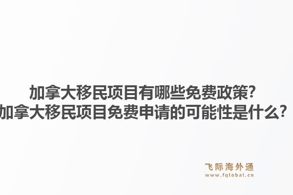 加拿大移民項目有哪些免費政策？加拿大移民項目免費申請的可能性是什么？