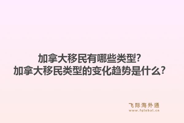 加拿大移民有哪些類型？加拿大移民類型的變化趨勢是什么？