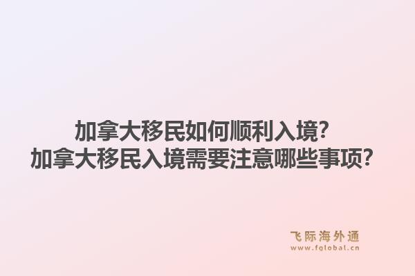 加拿大移民如何順利入境？加拿大移民入境需要注意哪些事項？