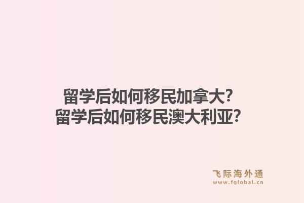 留學后如何移民加拿大？留學后如何移民澳大利亞？