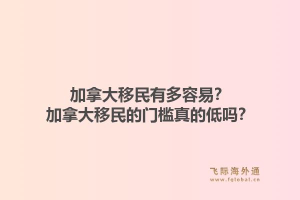 加拿大移民有多容易？加拿大移民的門檻真的低嗎？