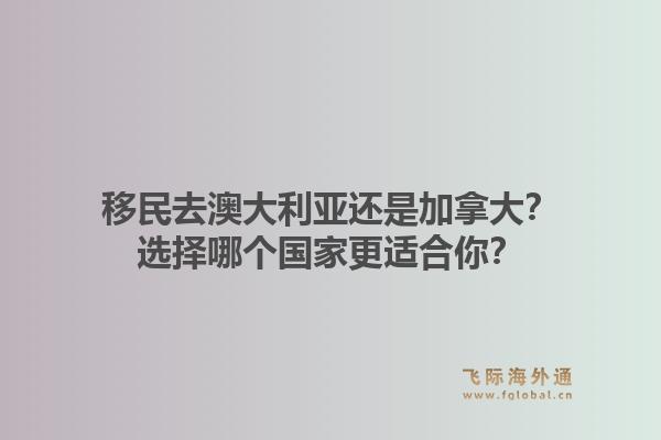 移民去澳大利亞還是加拿大？選擇哪個國家更適合你？