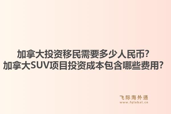 加拿大投資移民需要多少人民幣？加拿大SUV項目投資成本包含哪些費用？