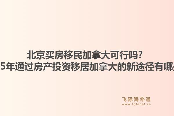 北京買房移民加拿大可行嗎？2025年通過房產(chǎn)投資移居加拿大的新途徑有哪些？