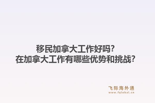 移民加拿大工作好嗎？在加拿大工作有哪些優(yōu)勢和挑戰(zhàn)？