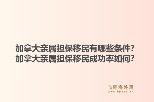 加拿大親屬擔(dān)保移民有哪些條件？加拿大親屬擔(dān)保移民成功率如何？