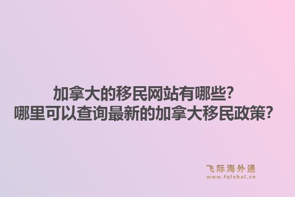 加拿大的移民網(wǎng)站有哪些？哪里可以查詢最新的加拿大移民政策？