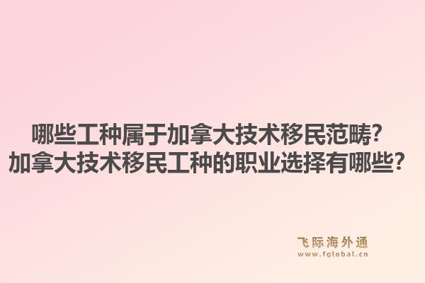 哪些工種屬于加拿大技術(shù)移民范疇？加拿大技術(shù)移民工種的職業(yè)選擇有哪些？