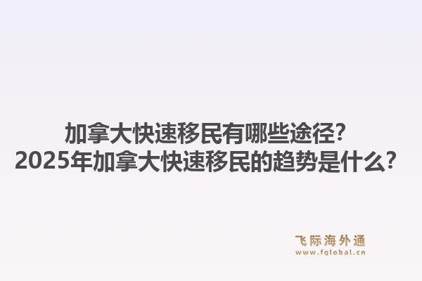 加拿大快速移民有哪些途徑？2025年加拿大快速移民的趨勢(shì)是什么？