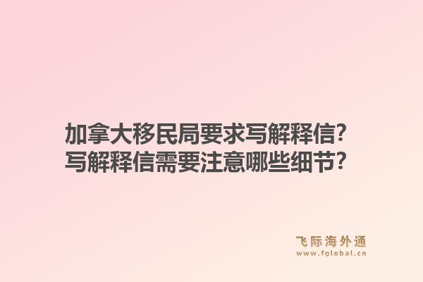 加拿大移民局要求寫解釋信？寫解釋信需要注意哪些細節(jié)？