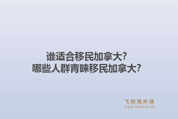 誰適合移民加拿大？哪些人群青睞移民加拿大？