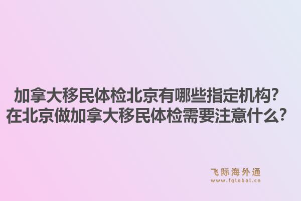 加拿大移民體檢北京有哪些指定機(jī)構(gòu)？在北京做加拿大移民體檢需要注意什么？1.jpg