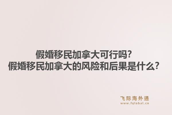 假婚移民加拿大可行嗎？假婚移民加拿大的風(fēng)險和后果是什么？1.jpg
