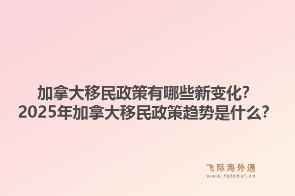 加拿大移民政策有哪些新變化？2025年加拿大移民政策趨勢是什么？1.jpg
