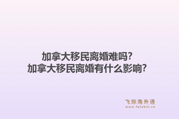 加拿大移民離婚難嗎？加拿大移民離婚有什么影響？1.jpg