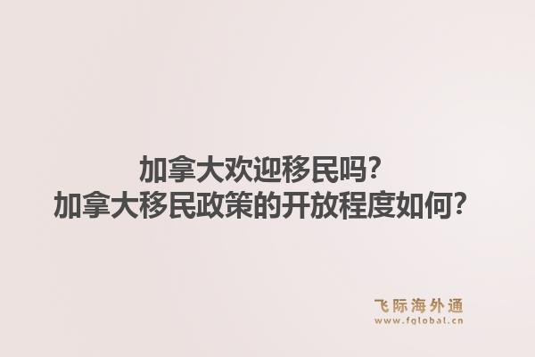 加拿大歡迎移民嗎？加拿大移民政策的開放程度如何？