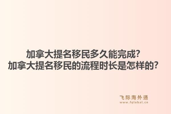 加拿大提名移民多久能完成？加拿大提名移民的流程時長是怎樣的？