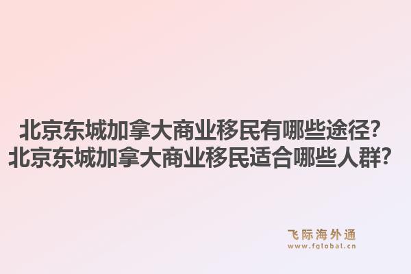 北京東城加拿大商業(yè)移民有哪些途徑？北京東城加拿大商業(yè)移民適合哪些人群？1.jpg