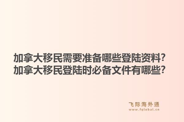加拿大移民需要準(zhǔn)備哪些登陸資料？加拿大移民登陸時(shí)必備文件有哪些？1.jpg