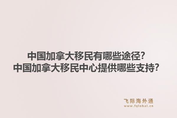 中國加拿大移民有哪些途徑？中國加拿大移民中心提供哪些支持？1.jpg