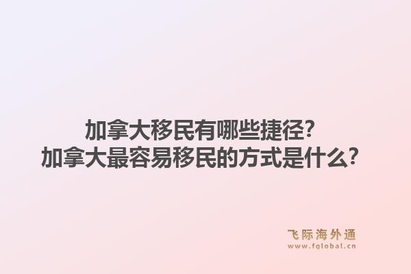 加拿大移民有哪些捷徑？加拿大最容易移民的方式是什么？1.jpg
