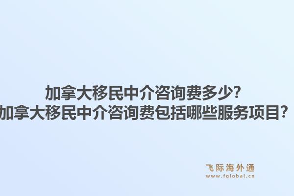 加拿大移民中介咨詢費多少？加拿大移民中介咨詢費包括哪些服務(wù)項目？1.jpg