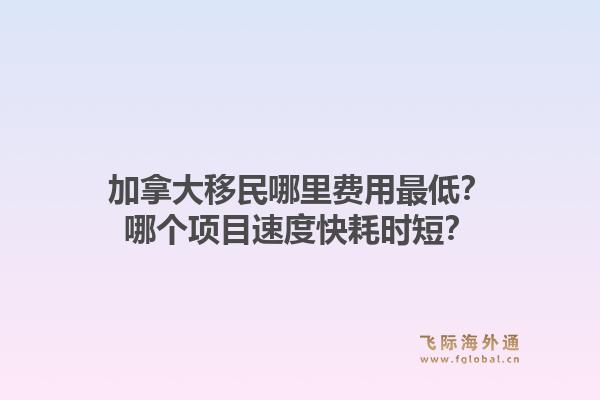 加拿大移民哪里費(fèi)用最低？哪個項(xiàng)目速度快耗時短？1.jpg