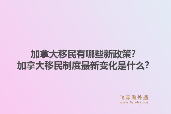 加拿大移民有哪些新政策？加拿大移民制度最新變化是什么？1.jpg