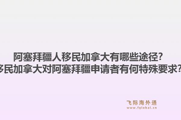 阿塞拜疆人移民加拿大有哪些途徑？移民加拿大對(duì)阿塞拜疆申請(qǐng)者有何特殊要求？1.jpg