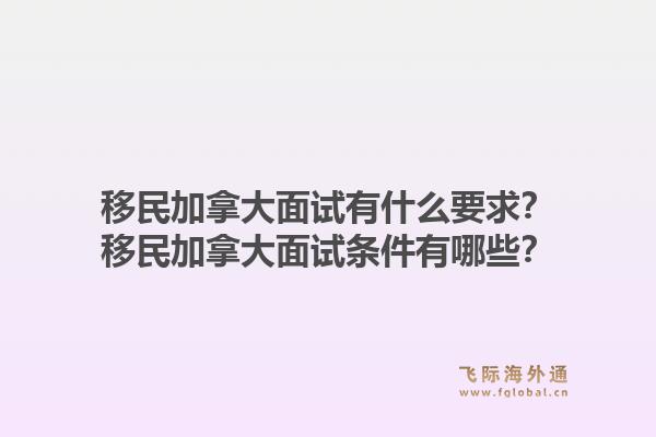移民加拿大面試有什么要求？移民加拿大面試條件有哪些？1.jpg