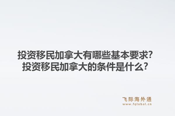 投資移民加拿大有哪些基本要求？投資移民加拿大的條件是什么？1.jpg