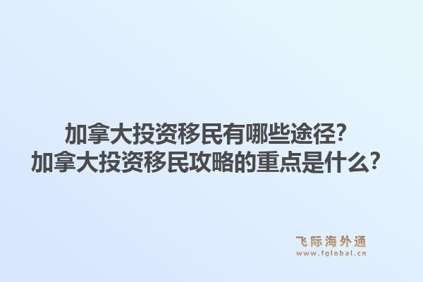 加拿大投資移民有哪些途徑？加拿大投資移民攻略的重點是什么？1.jpg
