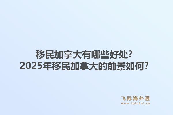 移民加拿大有哪些好處？2025年移民加拿大的前景如何？1.jpg