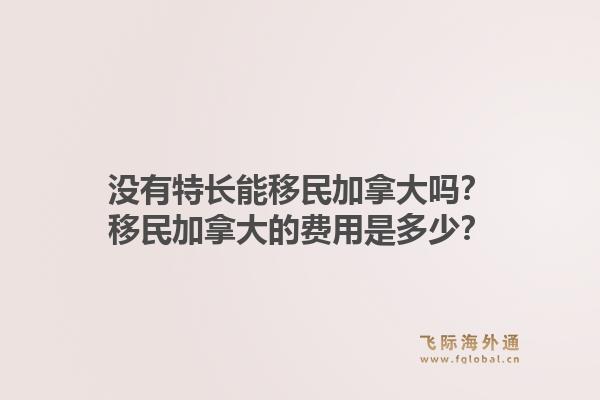 沒有特長能移民加拿大嗎？移民加拿大的費用是多少？1.jpg