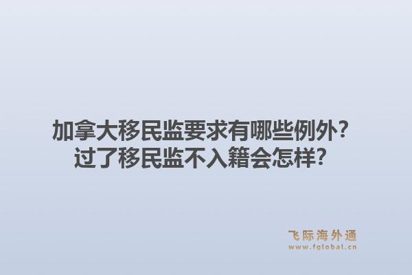 加拿大移民監(jiān)要求有哪些例外？過了移民監(jiān)不入籍會(huì)怎樣？1.jpg