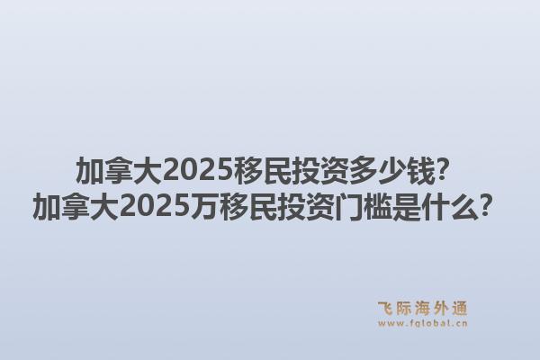 加拿大2025移民投資多少錢？加拿大2025萬移民投資門檻是什么？1.jpg
