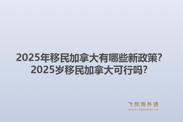 2025年移民加拿大有哪些新政策？2025歲移民加拿大可行嗎？1.jpg