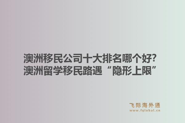 澳洲移民公司十大排名哪個好？澳洲留學(xué)移民路遇“隱形上限”，飛際移民帶你破局