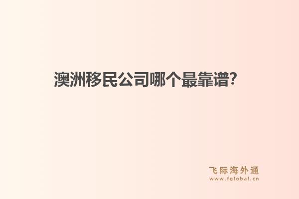 澳洲移民公司哪個(gè)最靠譜？政策緊縮期，飛際移民口碑與專(zhuān)業(yè)度分析