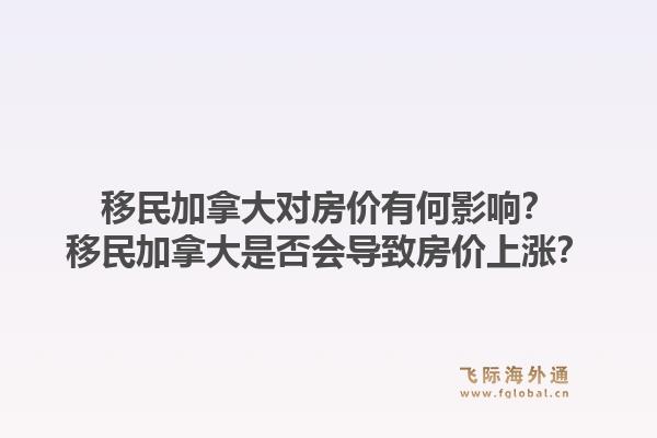 移民加拿大對房價有何影響？移民加拿大是否會導(dǎo)致房價上漲？1.jpg