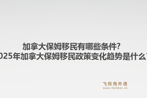 加拿大保姆移民有哪些條件？2025年加拿大保姆移民政策變化趨勢是什么？1.jpg